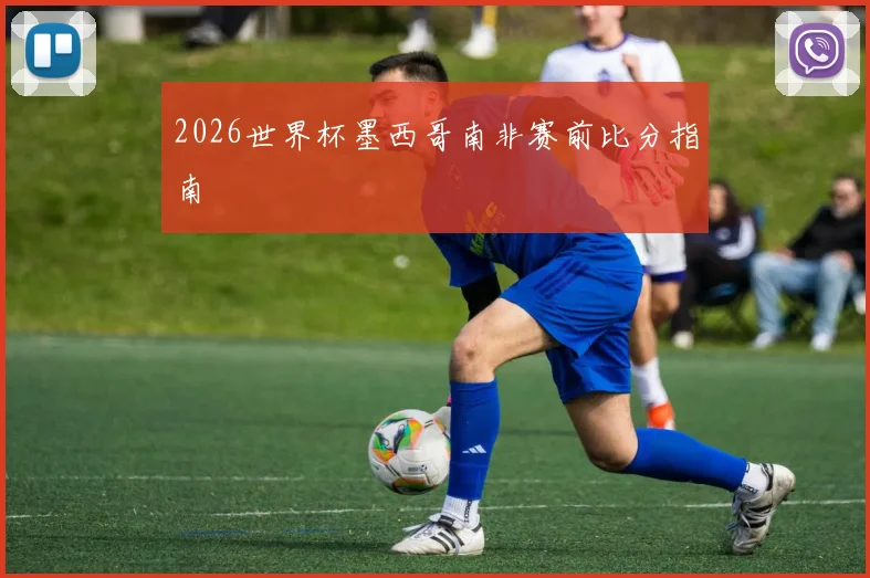 2026世界杯墨西哥南非赛前比分指南