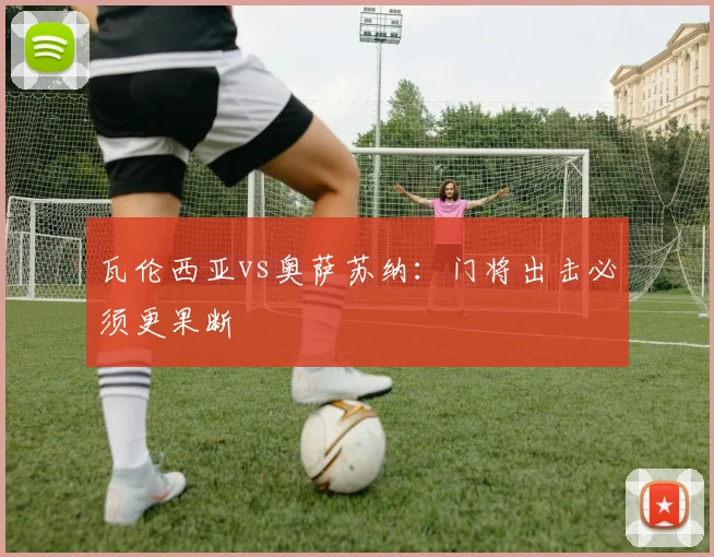 瓦伦西亚vs奥萨苏纳：门将出击必须更果断