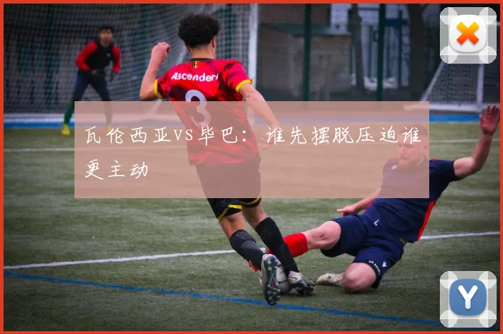 瓦伦西亚vs毕巴：谁先摆脱压迫谁更主动